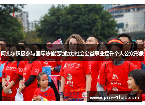 阿扎尔积极参与国际慈善活动助力社会公益事业提升个人公众形象