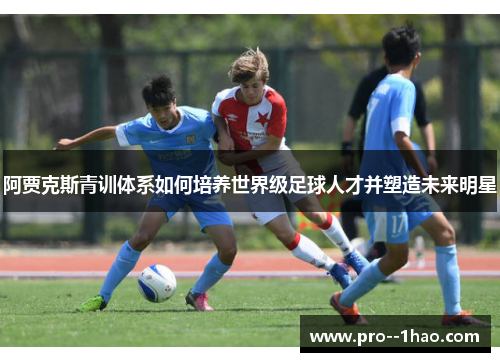 阿贾克斯青训体系如何培养世界级足球人才并塑造未来明星