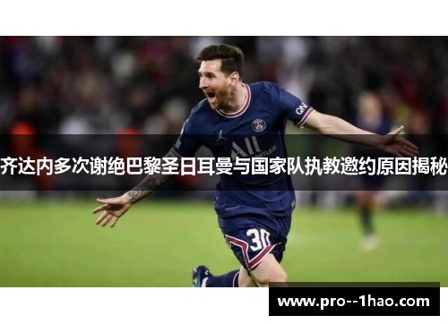 齐达内多次谢绝巴黎圣日耳曼与国家队执教邀约原因揭秘