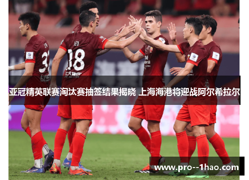 亚冠精英联赛淘汰赛抽签结果揭晓 上海海港将迎战阿尔希拉尔 亚冠精英联赛淘汰赛抽签结果揭晓 上海海港将迎战阿尔希拉尔