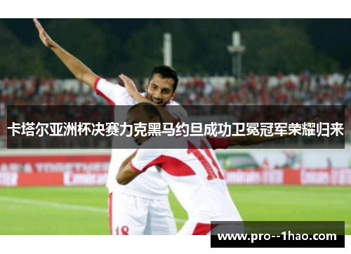 卡塔尔亚洲杯决赛力克黑马约旦成功卫冕冠军荣耀归来 卡塔尔亚洲杯决赛力克黑马约旦成功卫冕冠军荣耀归来