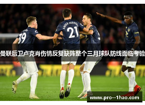曼联后卫卢克肖伤情反复缺阵整个三月球队防线面临考验