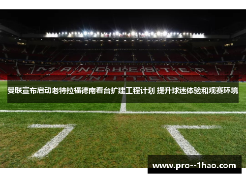 曼联宣布启动老特拉福德南看台扩建工程计划 提升球迷体验和观赛环境